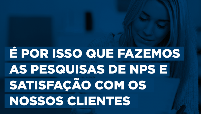 É por isso que fazemos as pesquisas de NPS e Satisfação com os nossos clientes